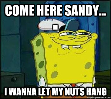 Come here sandy... I wanna let my nuts hang  - Come here sandy... I wanna let my nuts hang   Spongebob
