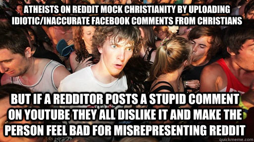 Atheists on reddit mock Christianity by uploading idiotic/inaccurate facebook comments from christians but if a redditor posts a stupid comment on youtube they all dislike it and make the person feel bad for misrepresenting reddit  Sudden Clarity Clarence