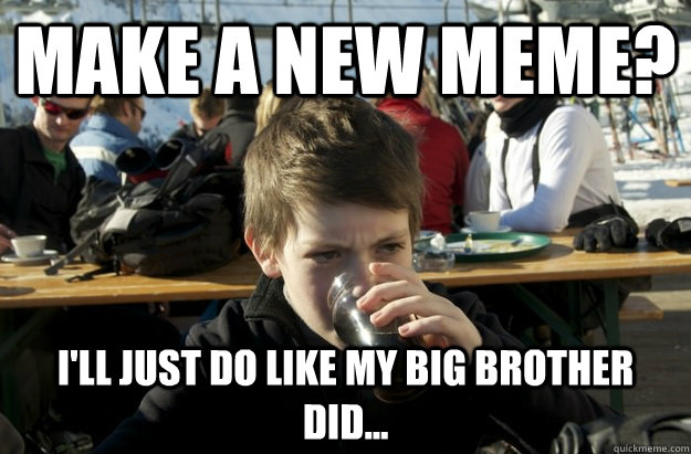 make a new meme? I'll just do like my big brother did...  Lazy Elementary School Kid