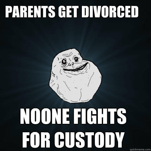 Parents get divorced  Noone fights for custody  Forever Alone