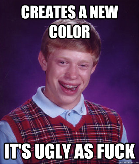 Creates a new color It's ugly as fuck  Bad Luck Brian
