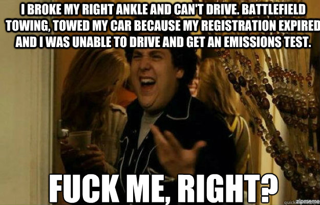 I broke my right ankle and can't drive. Battlefield towing, towed my car because my registration expired and I was unable to drive and get an emissions test. FUCK ME, RIGHT? Caption 3 goes here  fuck me right