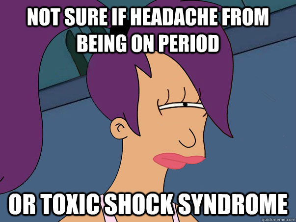 Not sure if headache from being on period or toxic shock syndrome   Leela Futurama