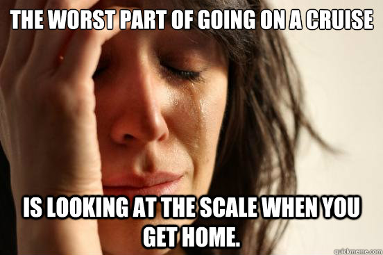 THe worst part of going on a cruise is looking at the scale when you get home.  First World Problems