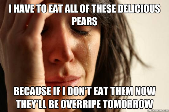 i have to eat all of these delicious pears because if I don't eat them now they'll be overripe tomorrow  First World Problems