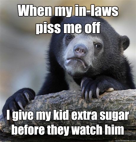 When my in-laws piss me off I give my kid extra sugar before they watch him  Confession Bear