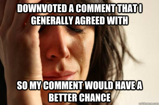 Downvoted a comment that I generally agreed with So my comment would have a better chance  First World Problems