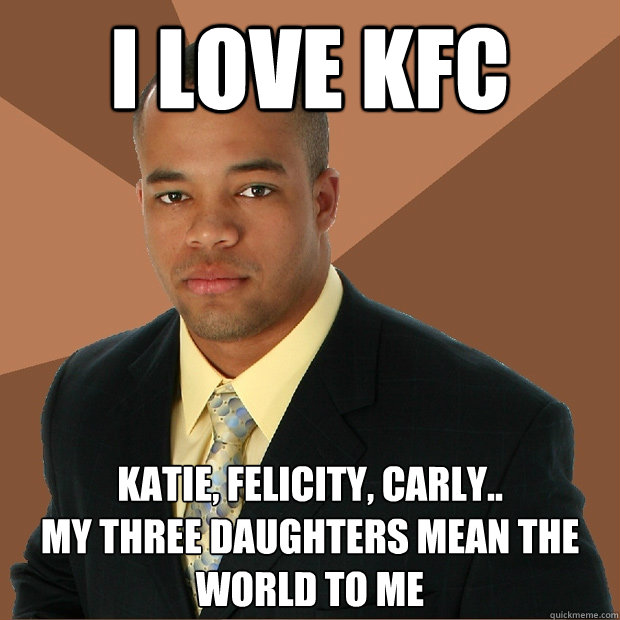 I LOVE KFC Katie, Felicity, carly..
my three daughters mean the world to me - I LOVE KFC Katie, Felicity, carly..
my three daughters mean the world to me  Successful Black Man