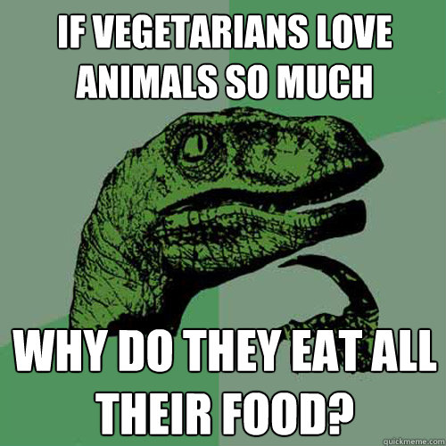 If vegetarians love animals so much why do they eat all their food?  Philosoraptor