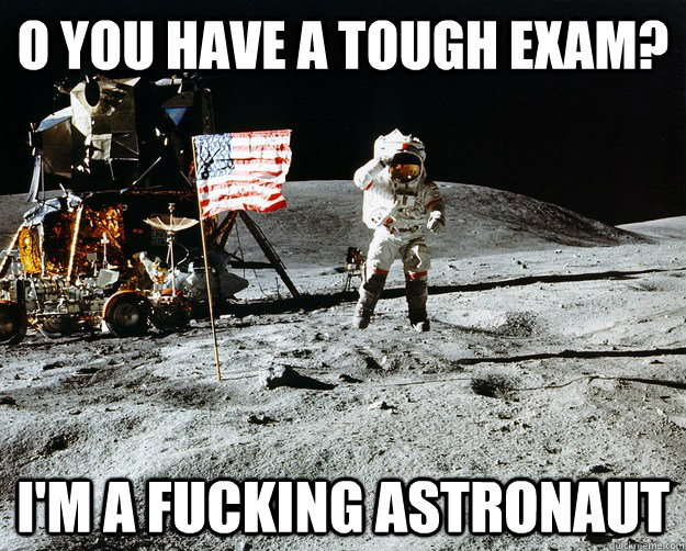 O you have a tough exam? I'M A FUCKING ASTRONAUT  Unimpressed Astronaut