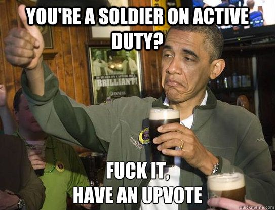 you're a soldier on active duty?  Fuck it,
have an upvote  Upvoting Obama