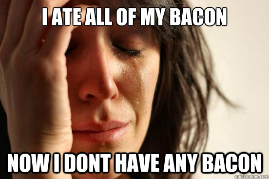 I ate all of my bacon now i dont have any bacon - I ate all of my bacon now i dont have any bacon  First World Problems