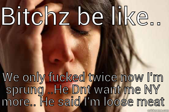 BITCHZ BE LIKE..  WE ONLY FUCKED TWICE NOW I'M SPRUNG ..HE DNT WANT ME NY MORE.. HE SAID I'M LOOSE MEAT First World Problems