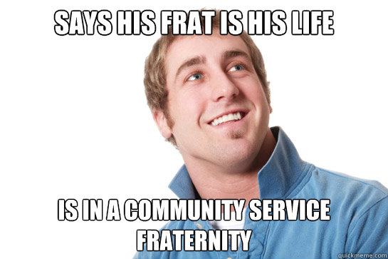 Says his frat is his life is in a community service fraternity   Misunderstood D-Bag