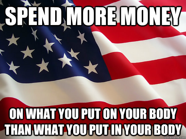 Spend more money On what you put on your body than what you put in your body - Spend more money On what you put on your body than what you put in your body  American Logic