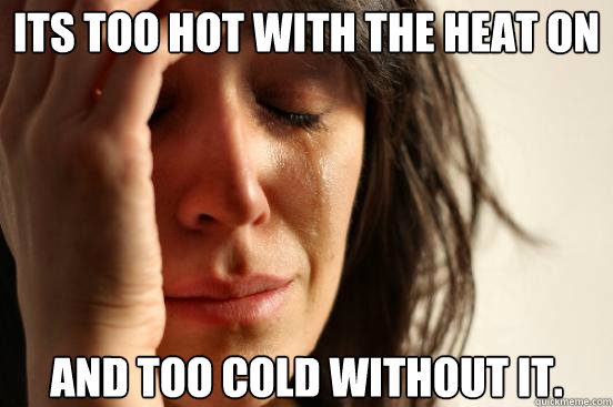 Its too hot with the heat on and too cold without it.   First World Problems