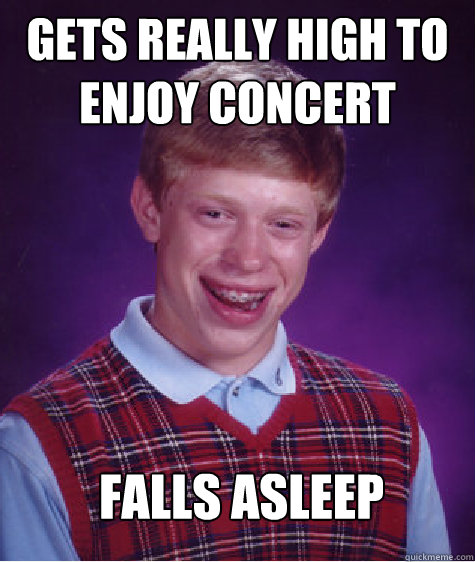 Gets really high to enjoy concert falls asleep   Bad Luck Brian