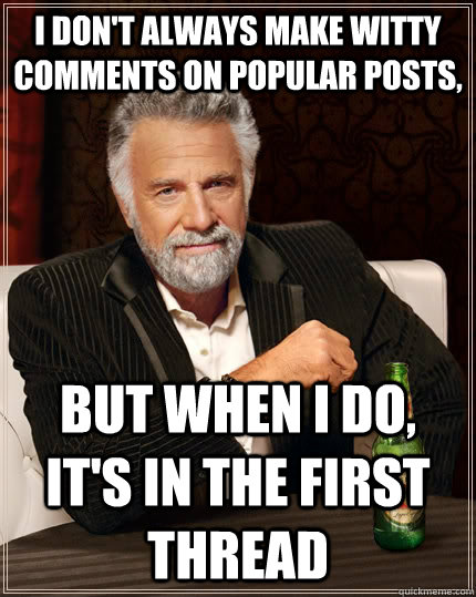 I don't always make witty comments on popular posts, but when I do, it's in the first thread  The Most Interesting Man In The World