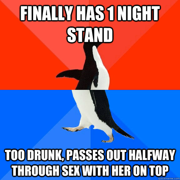 finally has 1 night stand too drunk, passes out halfway through sex with her on top  Socially Awesome Awkward Penguin