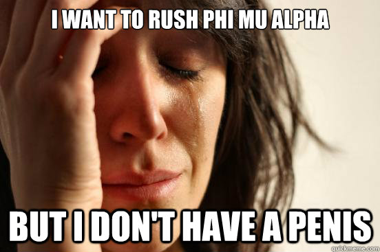 I want to rush Phi Mu Alpha but I don't have a penis  First World Problems
