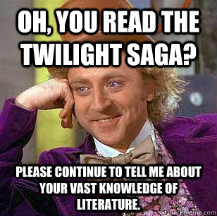 Oh, you read the Twilight Saga? Please continue to tell me about your vast knowledge of literature. - Oh, you read the Twilight Saga? Please continue to tell me about your vast knowledge of literature.  Condescending Wonka