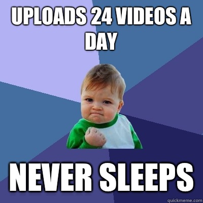 Uploads 24 videos a day Never sleeps  Success Kid