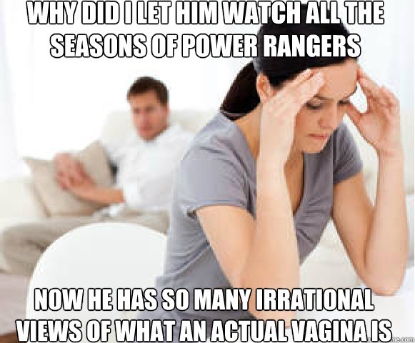 Why did I let him watch all the seasons of Power Rangers Now he has so many irrational views of what an actual vagina is  Angry Wife