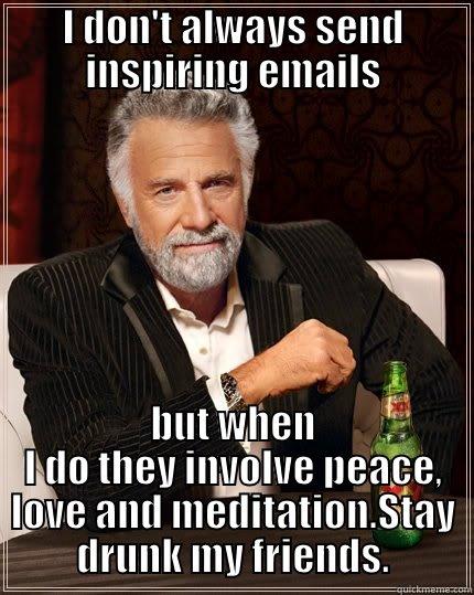 I DON'T ALWAYS SEND INSPIRING EMAILS BUT WHEN I DO THEY INVOLVE PEACE, LOVE AND MEDITATION.STAY DRUNK MY FRIENDS. The Most Interesting Man In The World