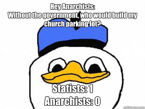 Hey Anarchists:
Without the government, who would build my church parking lot? Statists: 1
Anarchists: 0  Dolan Duck