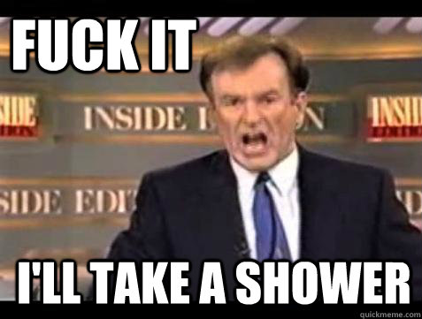 FUCK IT I'll take a shower - FUCK IT I'll take a shower  Misc