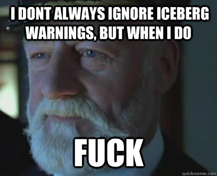  i dont always ignore iceberg warnings, but when i do fuck  
