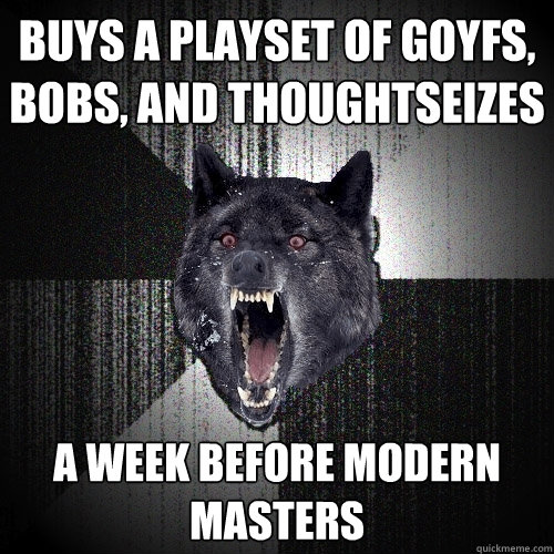 Buys a playset of Goyfs, Bobs, and Thoughtseizes A week before Modern Masters  Insanity Wolf