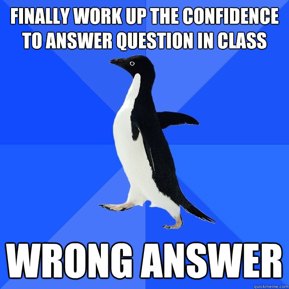 Finally work up the confidence to answer question in class WRONG ANSWER  Socially Awkward Penguin