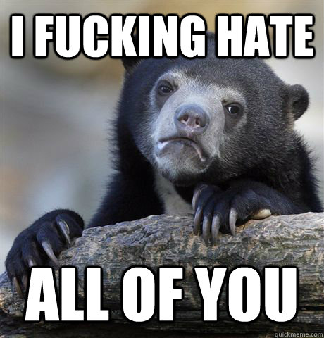 I fucking hate all of you  Confession Bear