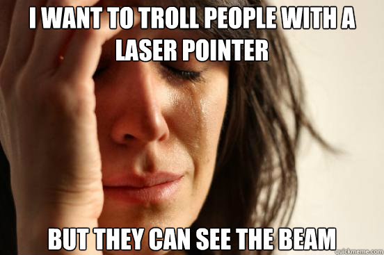 I want to troll people with a laser pointer but they can see the beam  First World Problems