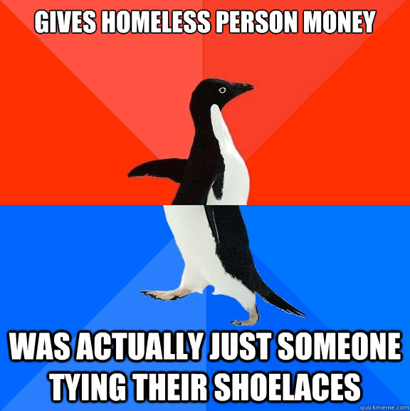 Gives homeless person money was actually just someone tying their shoelaces  Socially Awesome Awkward Penguin