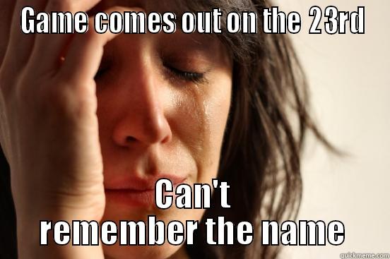 GAME COMES OUT ON THE 23RD CAN'T REMEMBER THE NAME First World Problems