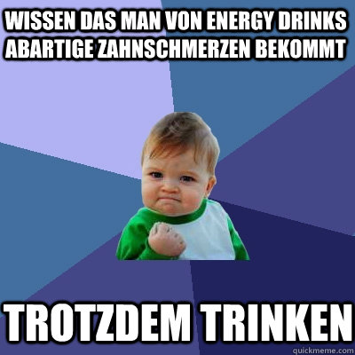 Wissen das man von Energy Drinks abartige Zahnschmerzen bekommt Trotzdem trinken - Wissen das man von Energy Drinks abartige Zahnschmerzen bekommt Trotzdem trinken  Success Kid