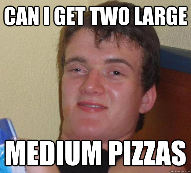 Can I get two Large medium pizzas  10 Guy