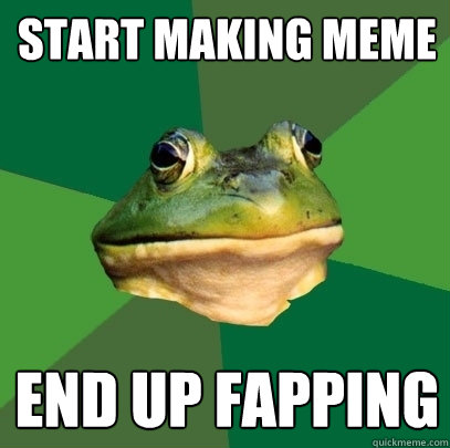 Start making meme end up fapping  Foul Bachelor Frog