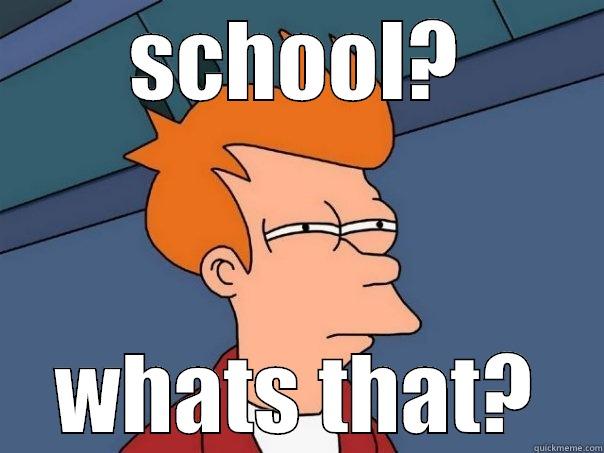 what the hell is school?! - SCHOOL? WHATS THAT? Futurama Fry