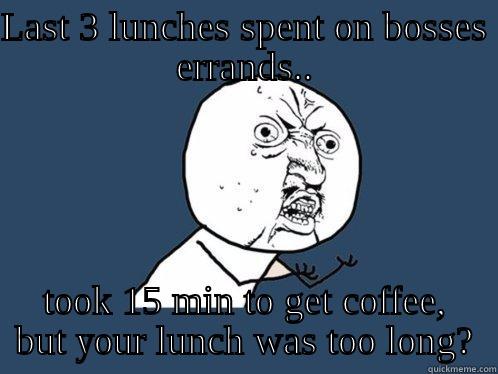  Long lunch? - LAST 3 LUNCHES SPENT ON BOSSES ERRANDS.. TOOK 15 MIN TO GET COFFEE, BUT YOUR LUNCH WAS TOO LONG? Y U No