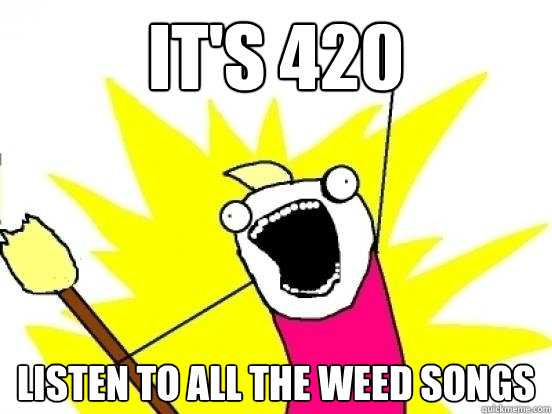 it's 420 listen to all the weed songs  