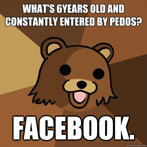 What's 6years old and constantly entered by pedos?
 facebook.  Pedobear