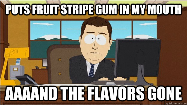 Puts fruit stripe gum in my mouth Aaaand the flavors gone  aaaand its gone