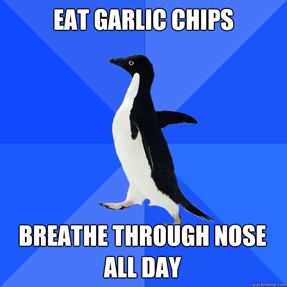 Eat garlic chips Breathe through nose all day  Socially Awkward Penguin