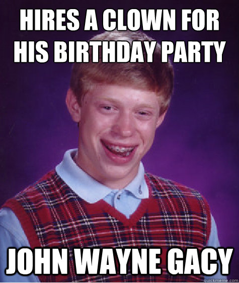 Hires a clown for his birthday party John Wayne Gacy   Bad Luck Brian