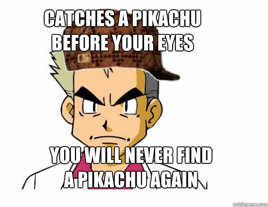 catches a Pikachu 
before your eyes you will never find 
a Pikachu again  