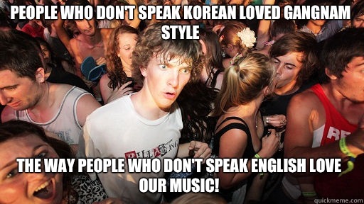 People who don't speak Korean loved gangnam style
 The way people who don't speak English love our music!  Sudden Clarity Clarence