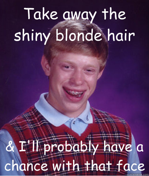 Take away the shiny blonde hair  & I'll probably have a chance with that face  Bad Luck Brian